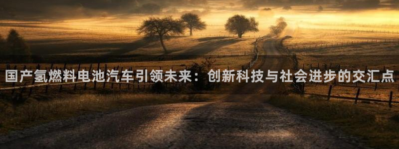 优发国际一触即发登陆：国产氢燃料电池汽车引领未来：创新科技与社会进步的交汇点