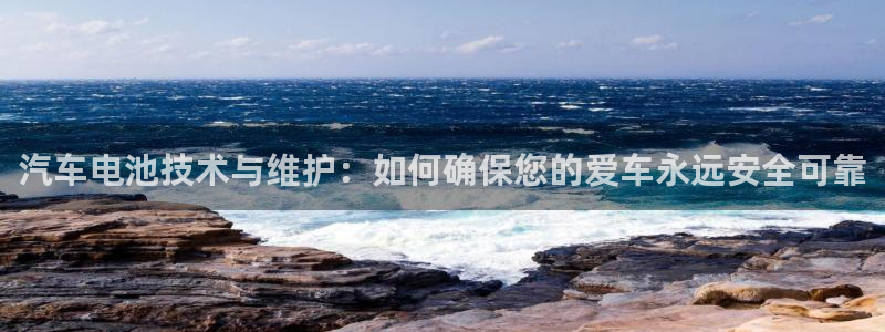 优发国际手机客户端：汽车电池技术与维护：如何确保您的爱车永远安全可靠