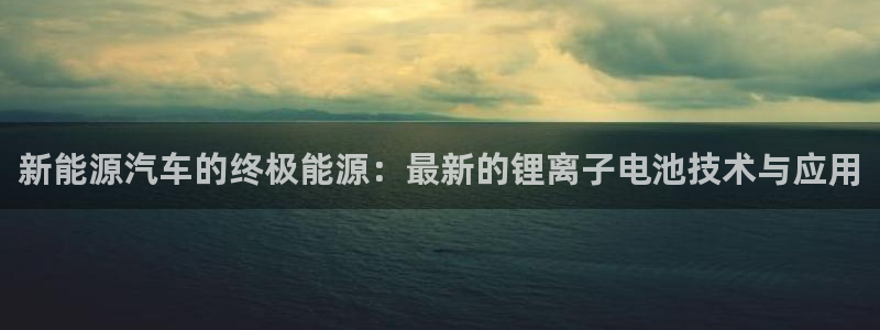 优发国际app官网下载安装苹果：新能源汽车的终极能源：最新的锂离子电池技术与应用
