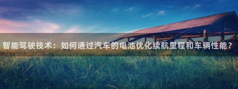 优发国际官方网手机版下载安装：智能驾驶技术：如何通过汽车的电池优化续航里程和车辆性能？