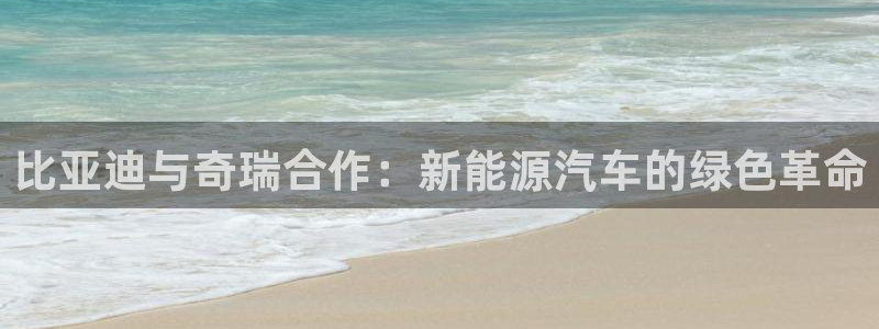 优发国际登陆u：比亚迪与奇瑞合作：新能源汽车的绿色革命