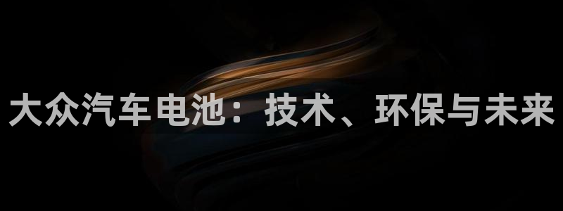 优发国际手机安装登录：大众汽车电池：技术、环保与未来