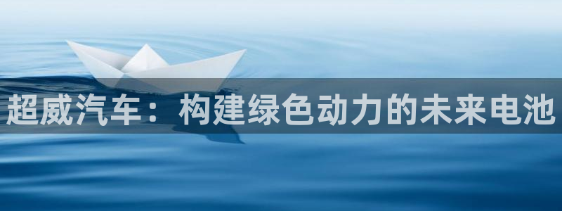 优发娱乐国际线上营业时间：超威汽车：构建绿色动力的未来电池