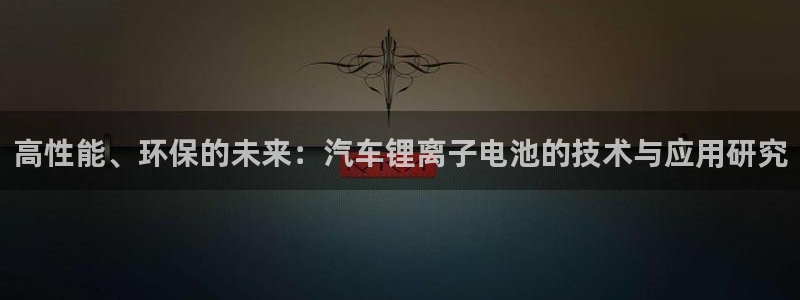优发国际提现不了：高性能、环保的未来：汽车锂离子电池的技术与应用研究
