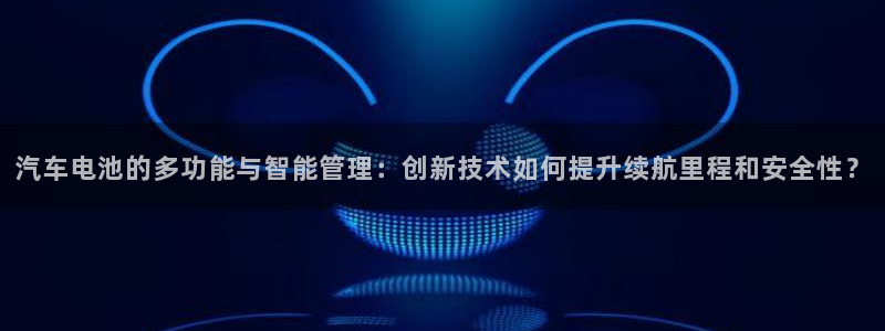 优发国际app登录密码：汽车电池的多功能与智能管理：创新技术如何提升续航里程和安全性？