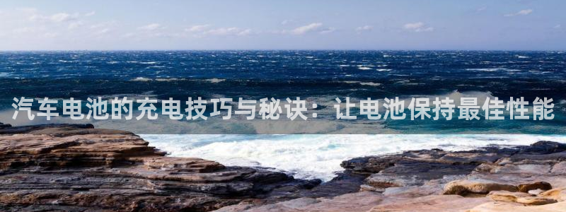 优发国际官方网手机版入口：汽车电池的充电技巧与秘诀：让电池保持最佳性能